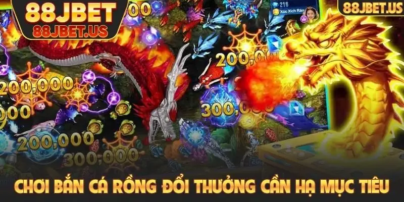 Chơi bắn cá rồng đổi thưởng cần hạ mục tiêu
